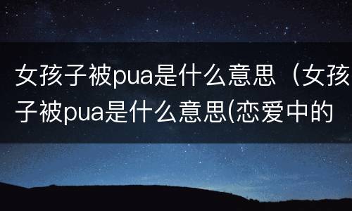 女孩子被pua是什么意思（女孩子被pua是什么意思(恋爱中的pua行为）