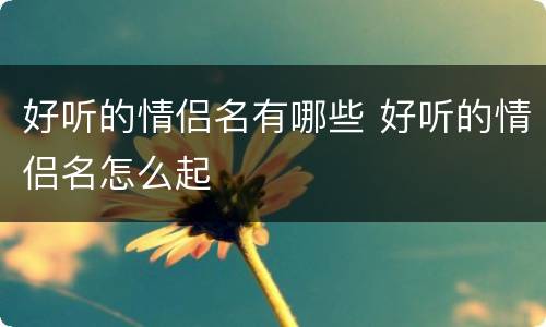 好听的情侣名有哪些 好听的情侣名怎么起