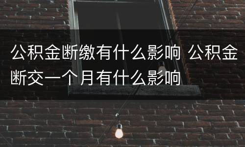 公积金断缴有什么影响 公积金断交一个月有什么影响