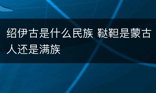 绍伊古是什么民族 鞑靼是蒙古人还是满族