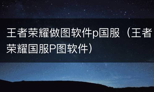 王者荣耀做图软件p国服（王者荣耀国服P图软件）