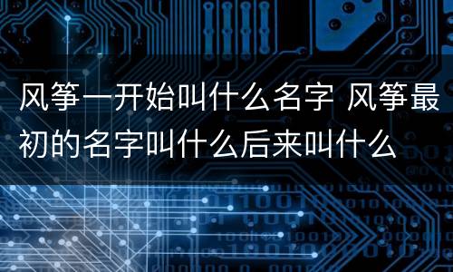 风筝一开始叫什么名字 风筝最初的名字叫什么后来叫什么