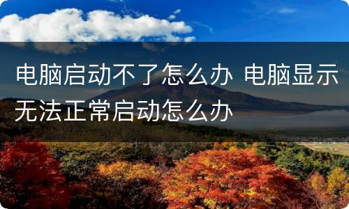 电脑启动不了怎么办 电脑显示无法正常启动怎么办