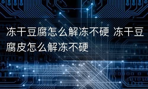 冻干豆腐怎么解冻不硬 冻干豆腐皮怎么解冻不硬