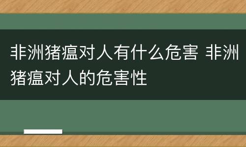 非洲猪瘟对人有什么危害 非洲猪瘟对人的危害性