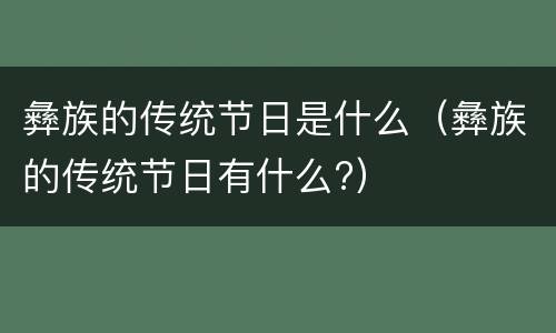 彝族的传统节日是什么（彝族的传统节日有什么?）