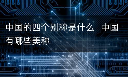 中国的四个别称是什么  中国有哪些美称
