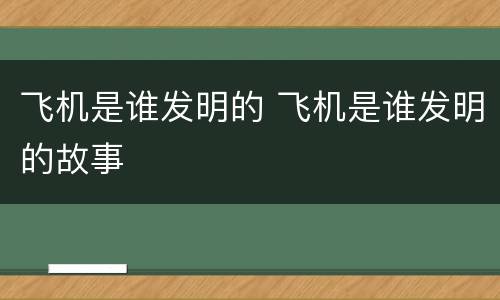 飞机是谁发明的 飞机是谁发明的故事