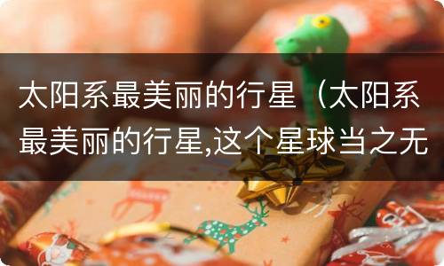 太阳系最美丽的行星（太阳系最美丽的行星,这个星球当之无愧）
