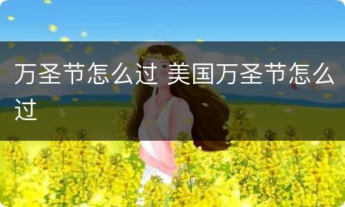 万圣节怎么过 美国万圣节怎么过