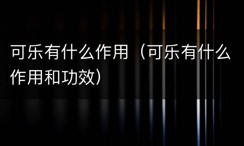 可乐有什么作用（可乐有什么作用和功效）
