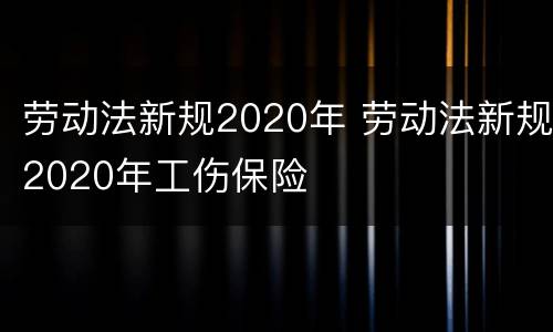 劳动法新规2020年 劳动法新规2020年工伤保险