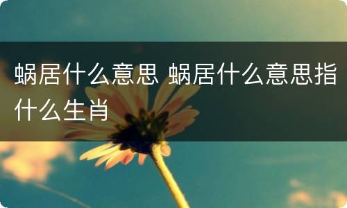 蜗居什么意思 蜗居什么意思指什么生肖