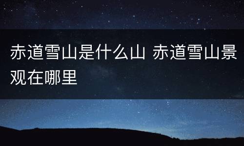 赤道雪山是什么山 赤道雪山景观在哪里
