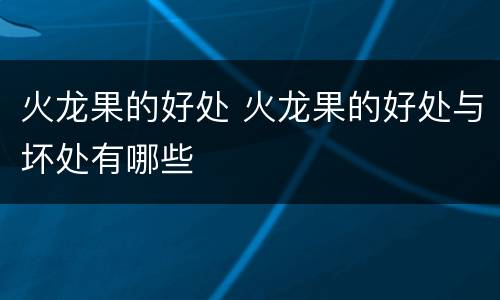 火龙果的好处 火龙果的好处与坏处有哪些