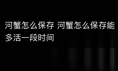 河蟹怎么保存 河蟹怎么保存能多活一段时间