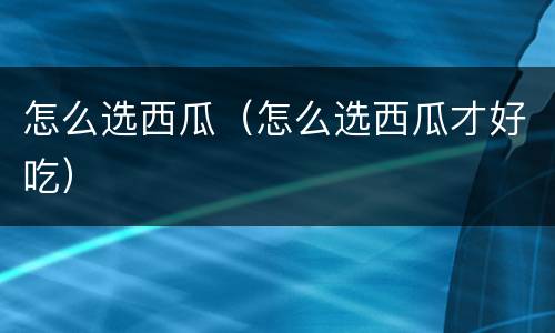怎么选西瓜（怎么选西瓜才好吃）
