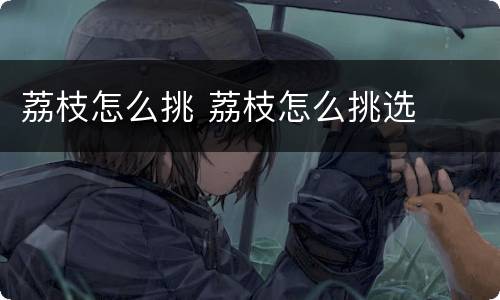 荔枝怎么挑 荔枝怎么挑选
