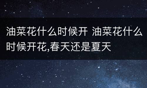 油菜花什么时候开 油菜花什么时候开花,春天还是夏天