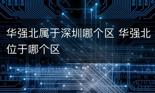 华强北属于深圳哪个区 华强北位于哪个区