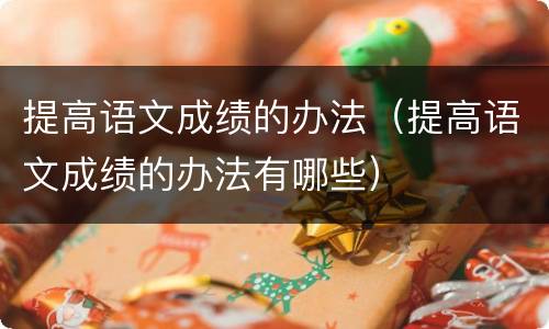 提高语文成绩的办法（提高语文成绩的办法有哪些）
