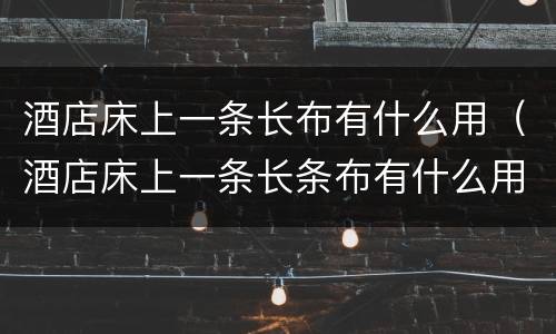 酒店床上一条长布有什么用（酒店床上一条长条布有什么用叫什么）