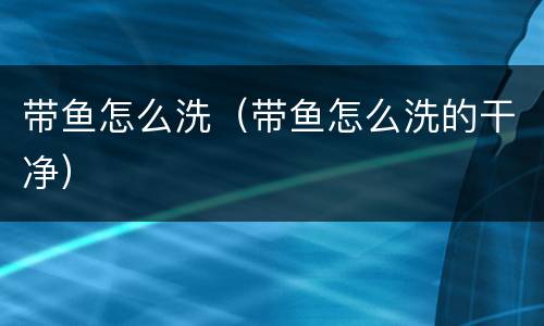 带鱼怎么洗（带鱼怎么洗的干净）