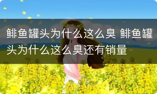 鲱鱼罐头为什么这么臭 鲱鱼罐头为什么这么臭还有销量