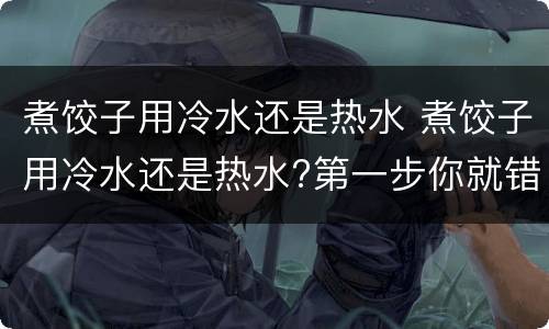 煮饺子用冷水还是热水 煮饺子用冷水还是热水?第一步你就错了!