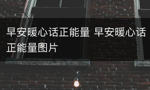 早安暖心话正能量 早安暖心话正能量图片