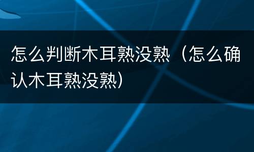 怎么判断木耳熟没熟（怎么确认木耳熟没熟）
