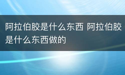 阿拉伯胶是什么东西 阿拉伯胶是什么东西做的