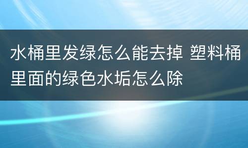 水桶里发绿怎么能去掉 塑料桶里面的绿色水垢怎么除