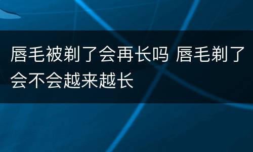 唇毛被剃了会再长吗 唇毛剃了会不会越来越长