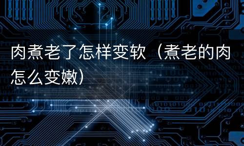 肉煮老了怎样变软（煮老的肉怎么变嫩）