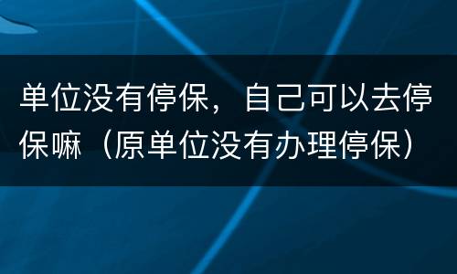 单位没有停保，自己可以去停保嘛（原单位没有办理停保）