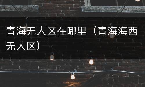 青海无人区在哪里（青海海西无人区）
