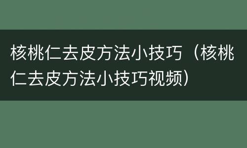 核桃仁去皮方法小技巧（核桃仁去皮方法小技巧视频）