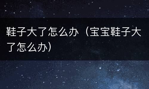 鞋子大了怎么办（宝宝鞋子大了怎么办）