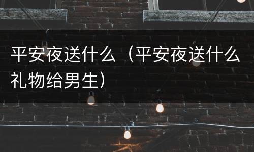 平安夜送什么（平安夜送什么礼物给男生）