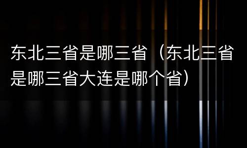 东北三省是哪三省（东北三省是哪三省大连是哪个省）