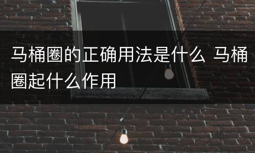 马桶圈的正确用法是什么 马桶圈起什么作用