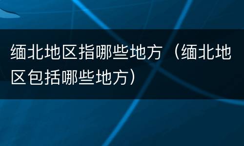 缅北地区指哪些地方（缅北地区包括哪些地方）
