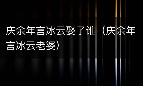 庆余年言冰云娶了谁（庆余年言冰云老婆）