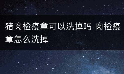 猪肉检疫章可以洗掉吗 肉检疫章怎么洗掉