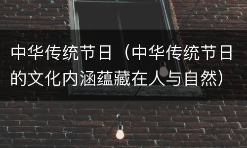 中华传统节日（中华传统节日的文化内涵蕴藏在人与自然）