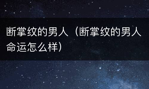 断掌纹的男人（断掌纹的男人命运怎么样）