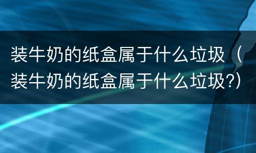 装牛奶的纸盒属于什么垃圾（装牛奶的纸盒属于什么垃圾?）
