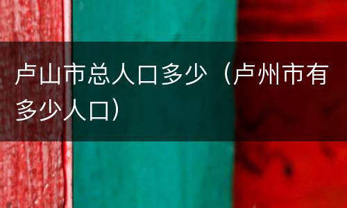 卢山市总人口多少（卢州市有多少人口）