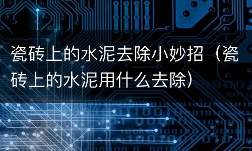 瓷砖上的水泥去除小妙招（瓷砖上的水泥用什么去除）